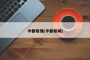中都疫情(中都新闻)