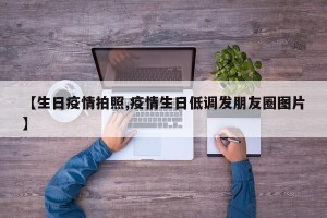 【生日疫情拍照,疫情生日低调发朋友圈图片】