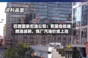 巴西国家石油公司：若国会批准燃油减税，炼厂汽油价或上涨