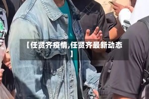 【任贤齐疫情,任贤齐最新动态】