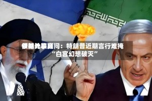 伊朗比较高领袖外事顾问：特朗普近期言行难掩“白宫幻想破灭”
