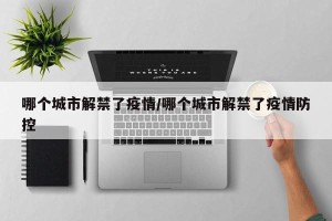 哪个城市解禁了疫情/哪个城市解禁了疫情防控
