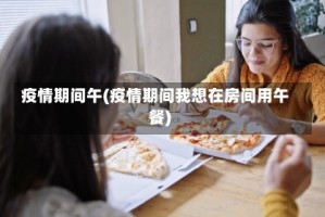 疫情期间午(疫情期间我想在房间用午餐)