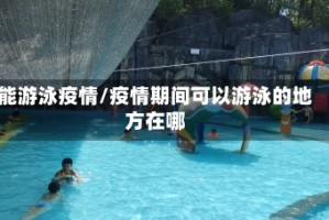 能游泳疫情/疫情期间可以游泳的地方在哪