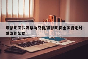疫情期间武汉帮助疫情/疫情期间全国各地对武汉的帮助