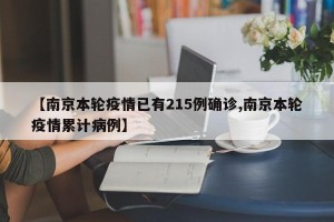 【南京本轮疫情已有215例确诊,南京本轮疫情累计病例】