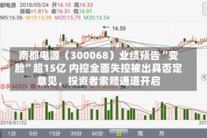 南都电源（300068）业绩预告“变脸”超15亿 内控全面失控被出具否定意见，投资者索赔通道开启