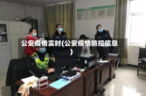 公安疫情实时(公安疫情防控信息)