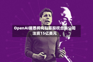 OpenAI据悉将向私募股权合资公司注资15亿美元