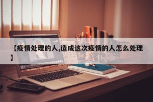 【疫情处理的人,造成这次疫情的人怎么处理】