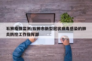 石狮疫情监测/石狮市新型冠状病毒感染的肺炎防控工作指挥部