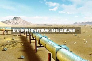 伊朗称其40%的贸易可转向陆路运输