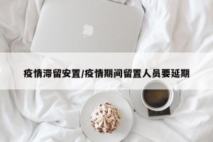 疫情滞留安置/疫情期间留置人员要延期