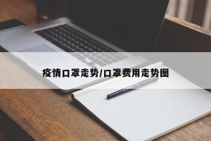 疫情口罩走势/口罩费用走势图