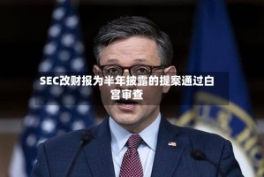 SEC改财报为半年披露的提案通过白宫审查