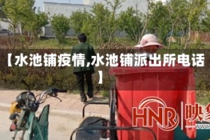 【水池铺疫情,水池铺派出所电话】