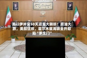 美以伊冲突50天迎重大转折！原油大跌，美股狂欢，霍尔木兹海峡全开却陷“罗生门”