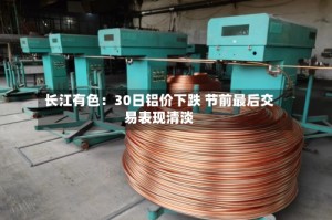 长江有色：30日铝价下跌 节前最后交易表现清淡