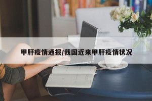 甲肝疫情通报/我国近来甲肝疫情状况