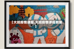 【大班疫情课程,大班疫情课程教案】