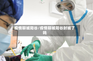疫情聊城阳谷/疫情聊城阳谷封城了吗