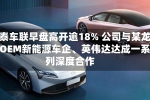 博泰车联早盘高开逾18% 公司与某龙头OEM新能源车企、英伟达达成一系列深度合作