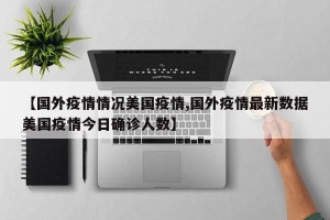 【国外疫情情况美国疫情,国外疫情最新数据美国疫情今日确诊人数】