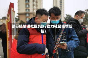 银行疫情进社区(银行助力社区疫情防控)