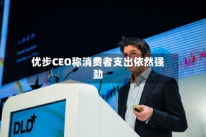优步CEO称消费者支出依然强劲