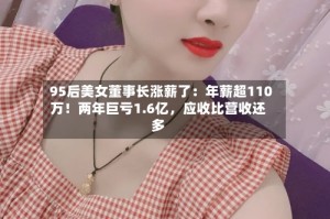 95后美女董事长涨薪了：年薪超110万！两年巨亏1.6亿，应收比营收还多