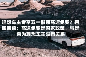 理想车主专享五一假期高速免费？客服回应：高速免费是国家政策，与是否为理想车主没有关系