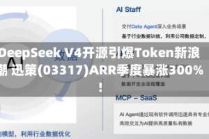 DeepSeek V4开源引爆Token新浪潮 迅策(03317)ARR季度暴涨300%！