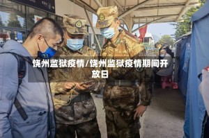 饶州监狱疫情/饶州监狱疫情期间开放日