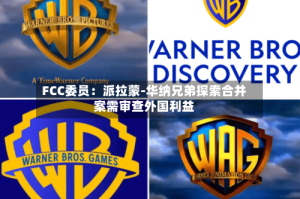 FCC委员：派拉蒙-华纳兄弟探索合并案需审查外国利益