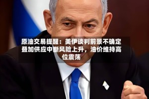 原油交易提醒：美伊谈判前景不确定叠加供应中断风险上升，油价维持高位震荡