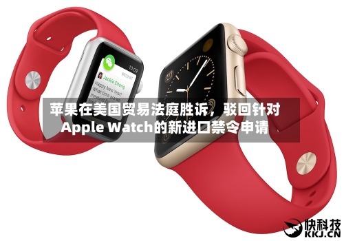 苹果在美国贸易法庭胜诉，驳回针对Apple Watch的新进口禁令申请-第3张图片