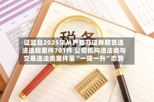 证监会2025年从严查办证券期货违法违规案件701件 公司机构违法类与交易违法类案件呈“一降一升”态势-第1张图片