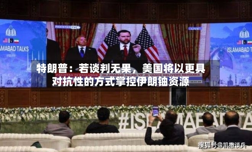 特朗普：若谈判无果，美国将以更具对抗性的方式掌控伊朗铀资源-第1张图片