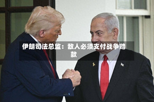 伊朗司法总监：敌人必须支付战争赔款-第1张图片