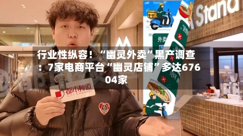 行业性纵容！“幽灵外卖”黑产调查：7家电商平台“幽灵店铺”多达67604家-第1张图片