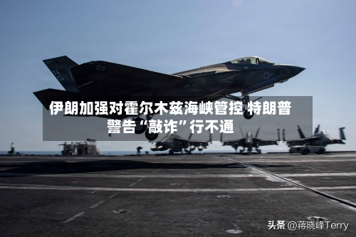 伊朗加强对霍尔木兹海峡管控 特朗普警告“敲诈”行不通-第1张图片