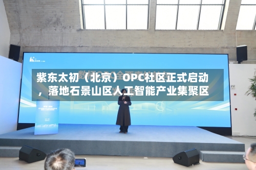 紫东太初（北京）OPC社区正式启动	，落地石景山区人工智能产业集聚区-第1张图片