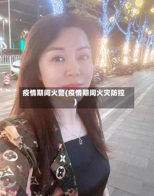 疫情期间火警(疫情期间火灾防控)-第1张图片
