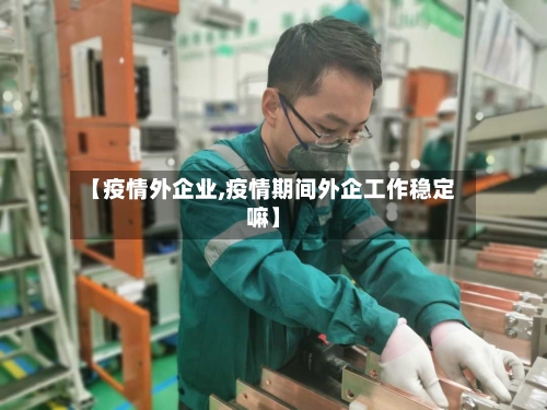 【疫情外企业,疫情期间外企工作稳定嘛】-第1张图片
