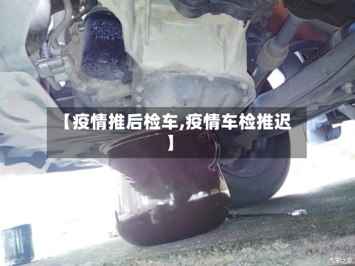 【疫情推后检车,疫情车检推迟】-第1张图片