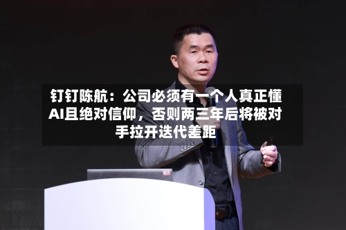 钉钉陈航：公司必须有一个人真正懂AI且绝对信仰	，否则两三年后将被对手拉开迭代差距-第1张图片
