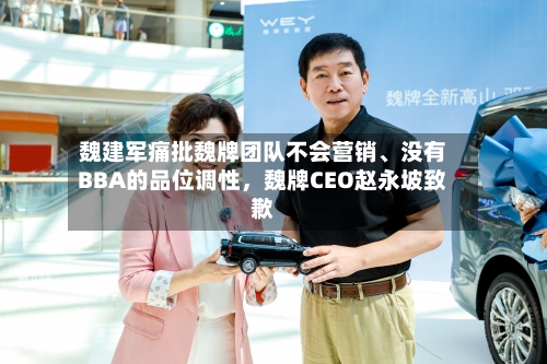 魏建军痛批魏牌团队不会营销	、没有BBA的品位调性	，魏牌CEO赵永坡致歉-第1张图片