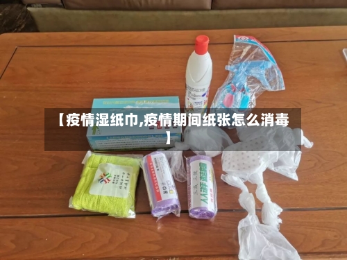 【疫情湿纸巾,疫情期间纸张怎么消毒】-第1张图片