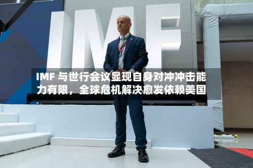 IMF 与世行会议显现自身对冲冲击能力有限，全球危机解决愈发依赖美国-第1张图片
