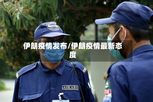 伊朗疫情发布/伊朗疫情最新态度-第1张图片